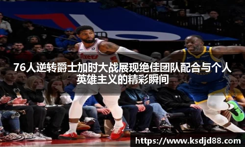 76人逆转爵士加时大战展现绝佳团队配合与个人英雄主义的精彩瞬间