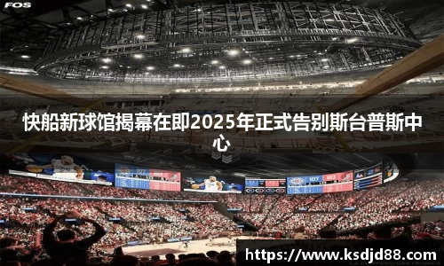 快船新球馆揭幕在即2025年正式告别斯台普斯中心