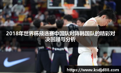 2018年世界杯预选赛中国队对阵韩国队的精彩对决回顾与分析