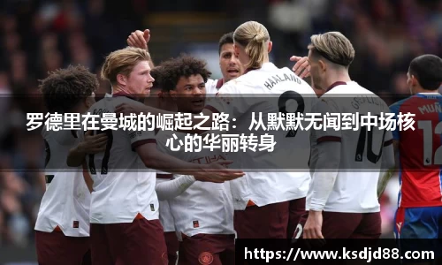 罗德里在曼城的崛起之路：从默默无闻到中场核心的华丽转身