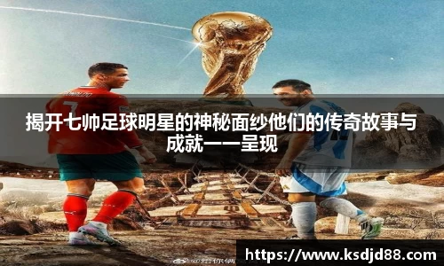 揭开七帅足球明星的神秘面纱他们的传奇故事与成就一一呈现
