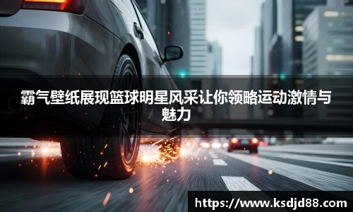 霸气壁纸展现篮球明星风采让你领略运动激情与魅力