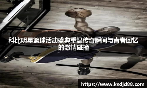 科比明星篮球活动盛典重温传奇瞬间与青春回忆的激情碰撞